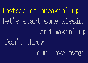 Instead of breakin, up
let,s start some kissin,

and makin, up
Don't throw
our love away