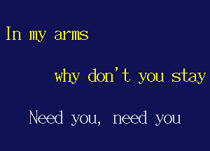 In my arms

why don't you stay

Need you, need you