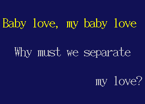 Baby love, my baby love

Why must we separate

my love?