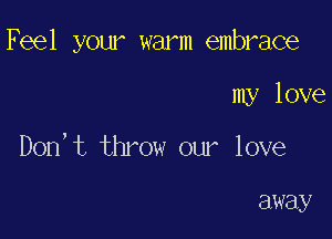 Feel your warm embrace

my love
Don't throw our love

away