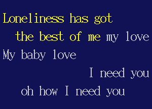 Lonel iness has got
the best of me my love
My baby love

I need you
oh how I need you