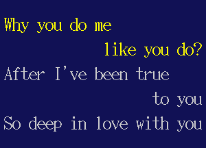 Why you do me
like you do?
After I,ve been true

to you
So deep in love with you