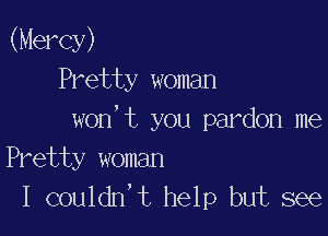 (Mercy)
Pretty woman

won,t you pardon me
Pretty woman
I couldn't help but see