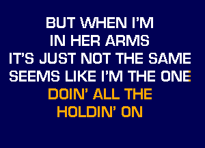 BUT WHEN I'M
IN HER ARMS
ITS JUST NOT THE SAME
SEEMS LIKE I'M THE ONE
DOIN' ALL THE
HOLDIN' 0N