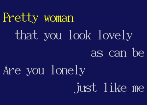 Pretty woman
that you look lovely

as can be
Are you lonely
just like me