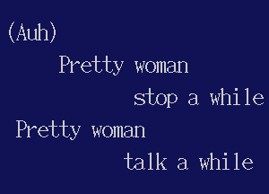 (Auh)
Pretty woman

stop a while

Pretty woman
talk a while