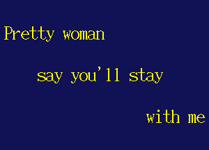 Pretty woman

say you'll stay

with me