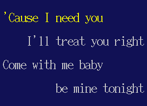 ,Cause I need you

1,11 treat you right
Come with me baby
be mine tonight