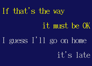 1f that,s the way
it must be OK

I guess I'll go on home

it,s late