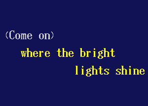 (Come on)
where the bright

lights shine