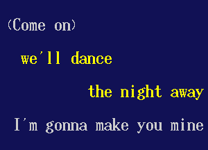 (Come on)
we ll dance

the night away

I'm gonna make you mine