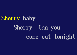 Sherry baby

Sherry Can you

come out tonight