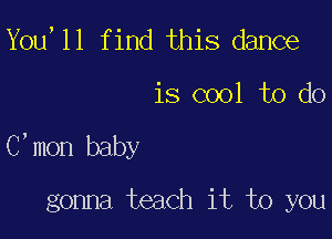 You,11 find this dance

is cool to do

C'mon baby

gonna teach it to you