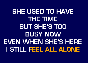 SHE USED TO HAVE
THE TIME
BUT SHE'S T00
BUSY NOW
EVEN WHEN SHE'S HERE
I STILL FEEL ALL ALONE