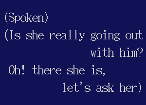 (Spoken)
(Is she really going out
with him?

Oh! there she is,
let,s ask her)