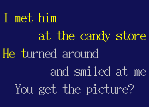 I met him
at the candy store

He turned around
and smiled at me

You get the picture?