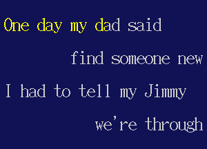 One day my dad said

find someone new

I had to tell my Jimmy
we,re through