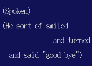 (Spoken)

(He sort of smiled
and turned
and said good-bye)