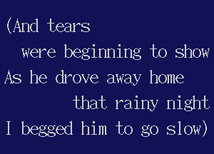 (And tears
were beginning to show

AS he drove away home

that rainy night
I begged him to go Slow)
