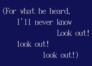 (For what he heard,
1,11 never know
Look out!

look out!
look out! )