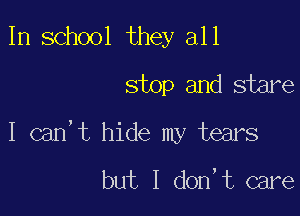 In school they all
stop and stare

I can't hide my tears

but I don't care