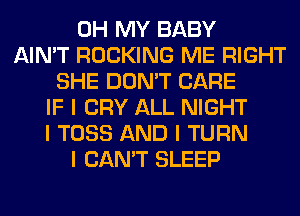 OH MY BABY
AIN'T ROCKING ME RIGHT
SHE DON'T CARE
IF I CRY ALL NIGHT
I TOSS AND I TURN
I CAN'T SLEEP