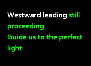 Westward leading still
proceeding

Guide us to the perfect
light