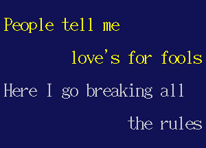 People tell me

loveys for fools

Here I go breaking all

the rules