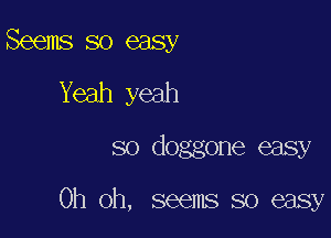 Seems so easy
Yeah yeah

so doggone easy

Oh oh, seems so easy