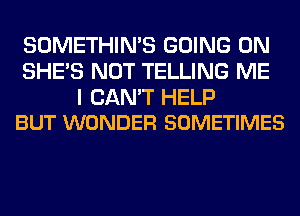 SOMETHIN'S GOING ON
SHE'S NOT TELLING ME

I CAN'T HELP
BUT WONDER SOMETIMES