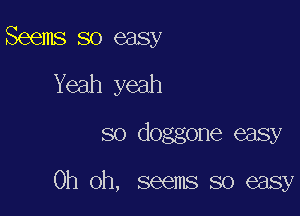 Seems so easy
Yeah yeah

so doggone easy

Oh oh, seems so easy