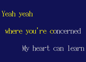 Yeah yeah

where you're concerned

My heart can learn