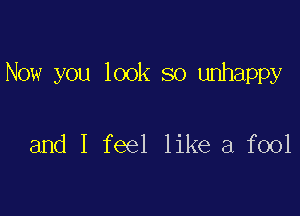 Now you look so unhappy

and I feel like a fool