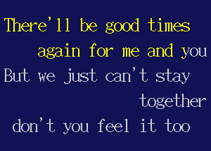 There 11 be good times

again for me and you

Ehlt x 3 jLEyt c2u1t sdxxy

together
don,t you feel it too