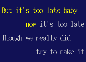 But it,s too late baby

now it's too late
Though we really did
try to make it