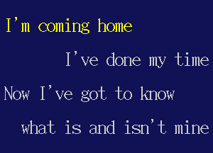 I,m coming home

I've done my time

Now I've got to know

what is and isn't mine