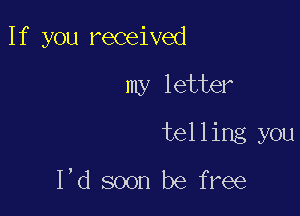 If you received

my letter

telling you

I,d soon be free