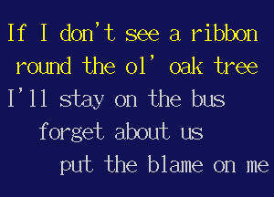 If I don,t see a ribbon
round the olt oak tree
Itll stay on the bus
forget about us
put the blame on me