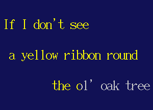 If I don,t see

a yel low ribbon round

the ol' oak tree