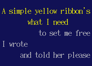 A simple yellow ribbon,s
what I need

to set me free

I xnwjbe
and told her please