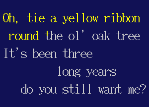 0h, tie a yellow ribbon
round the 01, oak tree
It,s been three

long years
do you still want me?