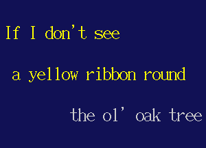 If I don,t see

a yel low ribbon round

the ol' oak tree