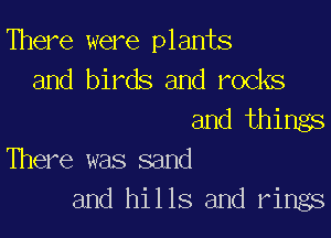 There were plants
and birds and rocks

and things
There was sand

and hills and rings