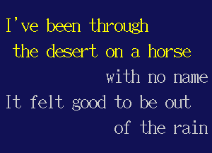 I,Ve been through
the desert on a horse

with no name
It felt good to be out
of the rain