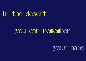 In the desert

you can remember

your name