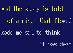 And the story is told
of a river that f lowed
Made me sad to think

it was dead