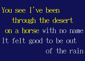 You see Ieve been
through the desert
on a horse with no name

It felt good to be out
of the rain