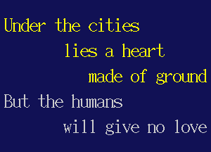 Under the cities
lies a heart

made of ground
But the humans

will give no love