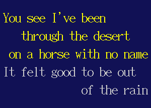 You see Ieve been
through the desert
on a horse with no name

It felt good to be out
of the rain