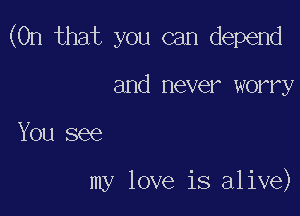 (On that you can depend

and never worry

You see

my love is alive)